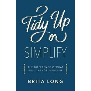 Tidy Up or Simplify: The Difference Is What Will Change Your Life, Paperback - Brita Long imagine