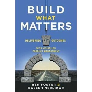 Build What Matters: Delivering Key Outcomes with Vision-Led Product Management, Paperback - Ben Foster imagine