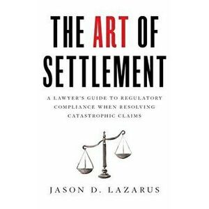 The Art of Settlement: A Lawyer's Guide to Regulatory Compliance when Resolving Catastrophic Claims, Paperback - Jason D. Lazarus imagine