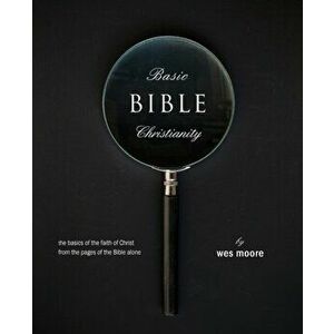 Basic Bible Christianity: The Basics of the Faith of Christ from the Pages of the Bible Alone, Paperback - Wes Moore imagine