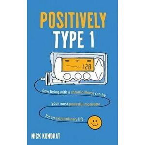 Positively Type 1: How living with a chronic illness can be your most powerful motivator for an extraordinary life - Nick Kundrat imagine