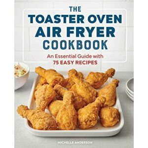The Toaster Oven Air Fryer Cookbook: An Essential Guide with 75 Easy Recipes, Paperback - Michelle Anderson imagine