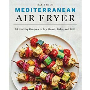Mediterranean Air Fryer: 95 Healthy Recipes to Fry, Roast, Bake, and Grill, Paperback - Katie Hale imagine