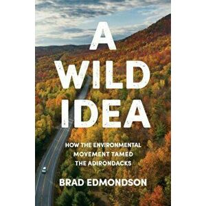 A Wild Idea: How the Environmental Movement Tamed the Adirondacks, Hardcover - Brad Edmondson imagine