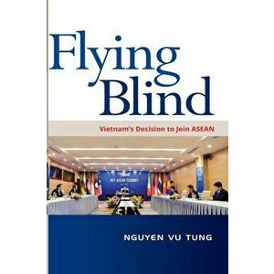 Flying Blind: Vietnam's Decision to join ASEAN, Paperback - Nguyen Vu Tung imagine