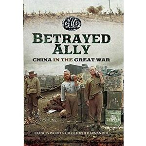 Betrayed Ally: China in the Great War, Paperback - Christopher Arnander imagine