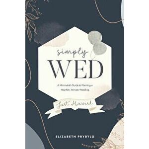 Simply Wed: A Minimalist's Guide to Planning a Heartfelt, Intimate Wedding., Paperback - Elizabeth Prybylo imagine
