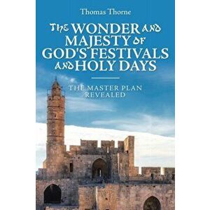 The Wonder and Majesty of God's Festivals and Holy Days: The Master Plan Revealed, Paperback - Thomas Thorne imagine