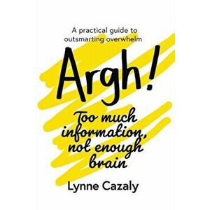 Argh! Too much information, not enough brain: A practical guide to outsmarting overwhelm, Paperback - Lynne Cazaly imagine