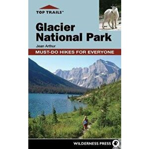 Top Trails: Glacier National Park: Must-Do Hikes for Everyone, Hardcover - Jean Arthur imagine