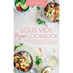 Sous Vide Vegan Cookbook: The Easy Foolproof Technique to Cook Healthy Recipes. Perfect for Everyone, from Beginner to Advanced - Sophia Marchesi imagine
