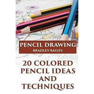 Pencil Drawing: 20 Colored Pencil Ideas and Techniques: (How to Draw, The Drawing Book), Paperback - Bradley Bailey imagine