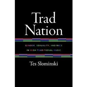 Trad Nation: Gender, Sexuality, and Race in Irish Traditional Music, Paperback - Tes Slominski imagine