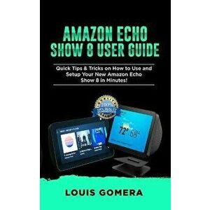 Amazon Echo Show 8 User Guide: Quick Tips & Tricks on How to Use and Setup Your New Amazon Echo Show 8 in Minutes!, Paperback - Louis Gomera imagine