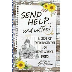 Send Help . . . and Coffee!: A Shot of Encouragement for Homeschool Moms, Paperback - Amy Elizabeth Mykytiuk imagine
