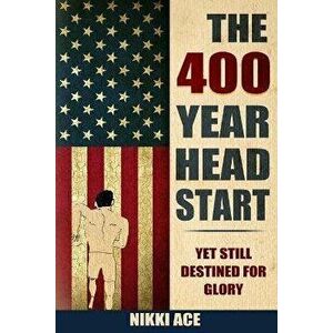 The 400 Year Head Start: Yet Still Destined for Glory, Paperback - Nikki Ace imagine