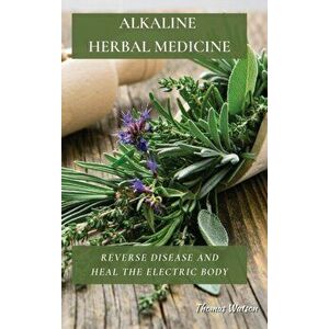 Alkaline Herbal Medicine: Reverse Disease and Heal the Electric Body, Hardcover - Thomas Watson imagine