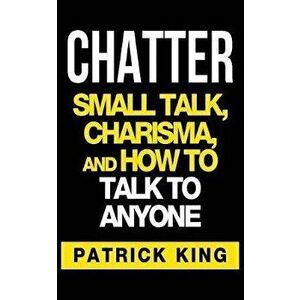 Chatter: Small Talk, Charisma, and How to Talk to Anyone, Paperback - Patrick King imagine