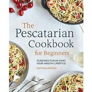 The Pescatarian Cookbook for Beginners: 75 Recipes to Kickstart Your Healthy Lifestyle, Paperback - Daytona Strong imagine