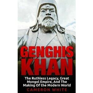 Genghis Khan: The Ruthless Legacy, Great Mongol Empire, And The Making Of The Modern World, Paperback - Cameron White imagine
