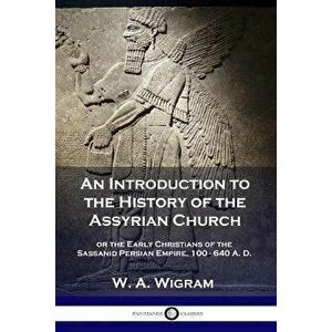 An Introduction to the History of the Assyrian Church: or the Early Christians of the Sassanid Persian Empire, 100-640 A.D., Paperback - W. a. Wigram imagine