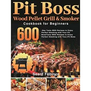 Pit Boss Wood Pellet Grill & Smoker Cookbook for Beginners: 600-Day Tasty BBQ Recipes to Enjoy Perfect Smoking with Your Pit Boss - Seard Fobince imagine