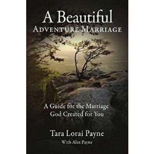 A Beautiful Adventure Marriage: A Guide for the Marriage God Created for You, Paperback - Tara Payne imagine