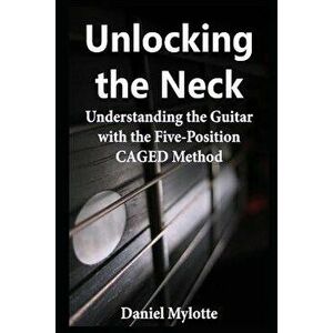 Unlocking the Neck: Understanding the Guitar with the Five-Position Caged Method, Paperback - Daniel Mylotte imagine