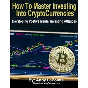 How to Master Investing in Crypto Currencies: Developing Postive Mental Investing Attitudes, Paperback - Andy Lapointe imagine