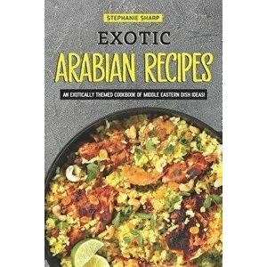 Exotic Arabian Recipes: An Exotically Themed Cookbook of Middle Eastern Dish Ideas!, Paperback - Stephanie Sharp imagine