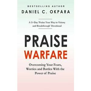 Praise Warfare: Overcoming Your Fears, Worries & Battles With the Power of Praise - INCLUDES: A 5-Day Praise Devotional, Paperback - Daniel C. Okpara imagine