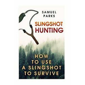 Slingshot Hunting: How To Use A Slingshot To Survive, Paperback - Samuel Parks imagine