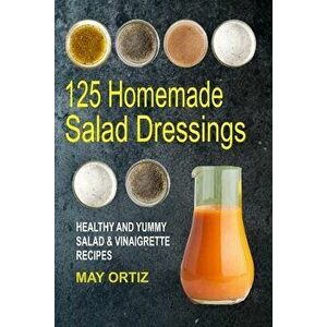 125 Homemade Salad Dressings: Healthy And Yummy Salad & Vinaigrette Recipes, Paperback - May Ortiz imagine