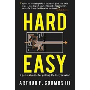 Hard Easy: A Get-Real Guide for Getting the Life You Want, Paperback - Arthur F. Coombs III imagine