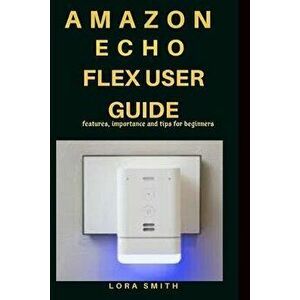 Amazon Echo Flex User Guide: Features, importance and tips for beginners, Paperback - Lora Smith imagine
