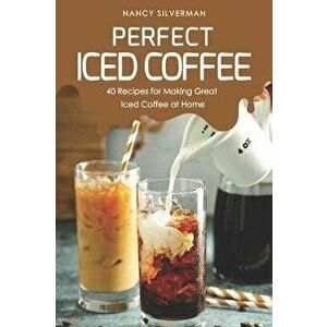 Perfect Iced Coffee: 40 Recipes for Making Great Iced Coffee at Home, Paperback - Nancy Silverman imagine