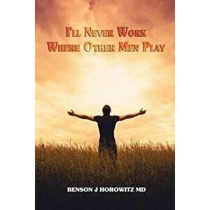 I'll Never Work Where Other Men Play, Paperback - Benson J. Horowitz MD imagine