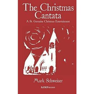 The Christmas Cantata: A St. Germaine Christmas Entertainment, Paperback - Mark Schweizer imagine