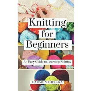 Knitting for Beginners: An Easy Guide to Learning Knitting, Paperback - Carmen Ortega imagine