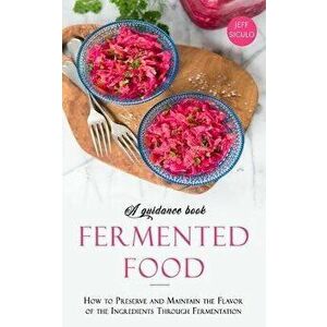 Fermented Food: How to Preserve and Maintain the Flavor of the Ingredients Through Fermentation, Paperback - Jeff Siculo imagine