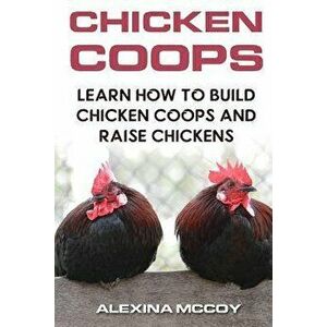 Chicken Coops: Learn How To Build Chicken Coops and Raise Chickens, Paperback - Alexina McCoy imagine