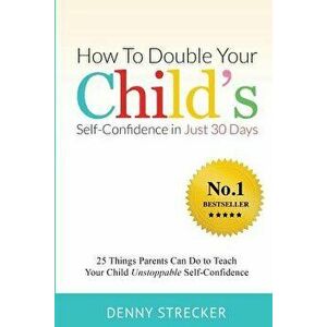 How To Double Your Child's Confidence in Just 30 Days: 25 Things Parents Can Do to Teach Your Child Unstoppable Self-Confidence, Paperback - Denny Str imagine
