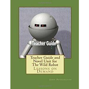 Teacher Guide and Novel Unit for The Wild Robot: Lessons on Demand, Paperback - John Pennington imagine