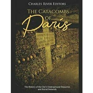 The Catacombs of Paris: The History of the City's Underground Ossuaries and Burial Network, Paperback - Charles River Editors imagine
