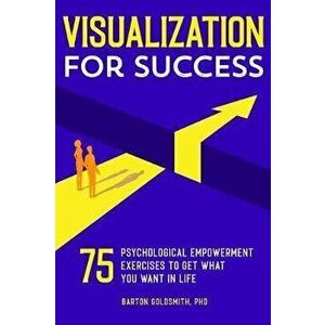 Visualization for Success: 75 Psychological Empowerment Exercises to Get What You Want in Life, Paperback - Barton, PhD Goldsmith imagine