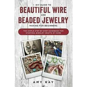 DIY Guide to Beautiful Wire and Beaded Jewelry Making for Beginners: The Simple Step-by-Step Handbook for Starting Jewelry Crafts at Home, Paperback - imagine