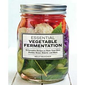 Essential Vegetable Fermentation: 70 Inventive Recipes to Make Your Own Pickles, Kraut, Kimchi, and More, Paperback - Kelly McVicker imagine