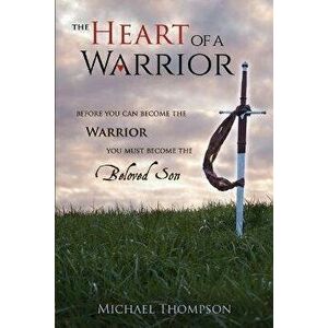 The Heart of a Warrior: Before You Can Become the Warrior You Must Become the Beloved Son, Paperback - Michael Thompson imagine