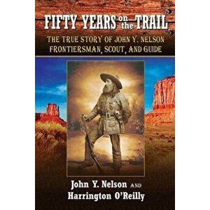 Fifty Years on the Trail: The True Story of John Y. Nelson, Frontiersman, Scout, and Guide, Paperback - John Y. Nelson imagine