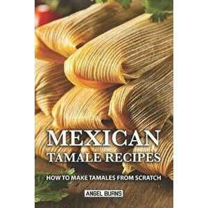 Mexican Tamale Recipes: How to Make Tamales From Scratch, Paperback - Angel Burns imagine